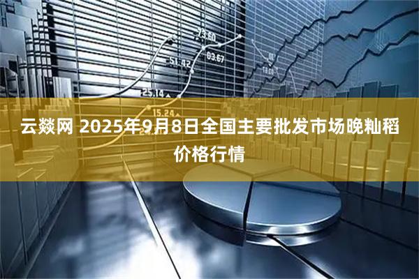 云燚网 2025年9月8日全国主要批发市场晚籼稻价格行情