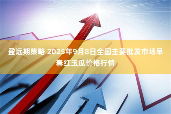 盈远期策略 2025年9月8日全国主要批发市场早春红玉瓜价格行情