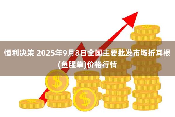 恒利决策 2025年9月8日全国主要批发市场折耳根(鱼腥草)价格行情