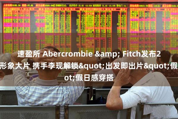 速盈所 Abercrombie & Fitch发布2025秋冬形象大片 携手李现解锁"出发即出片"假日感穿搭