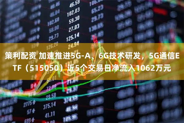 策利配资 加速推进5G-A、6G技术研发，5G通信ETF（515050）近5个交易日净流入1062万元