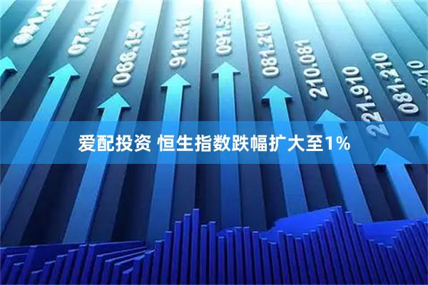 爱配投资 恒生指数跌幅扩大至1%