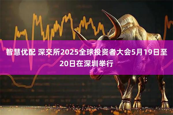 智慧优配 深交所2025全球投资者大会5月19日至20日在深圳举行