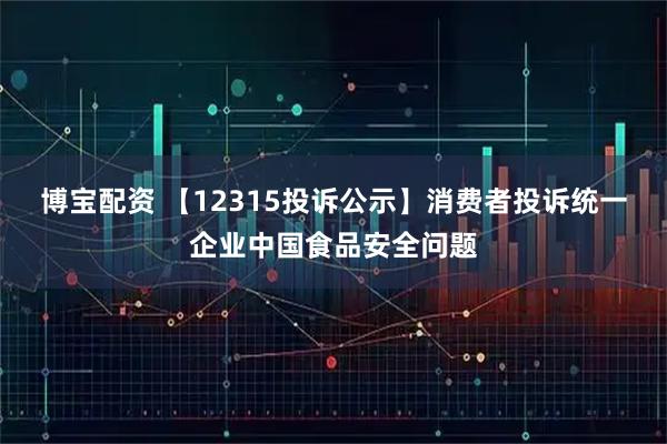 博宝配资 【12315投诉公示】消费者投诉统一企业中国食品安全问题