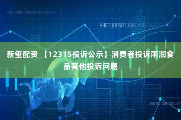 新玺配资 【12315投诉公示】消费者投诉雨润食品其他投诉问题