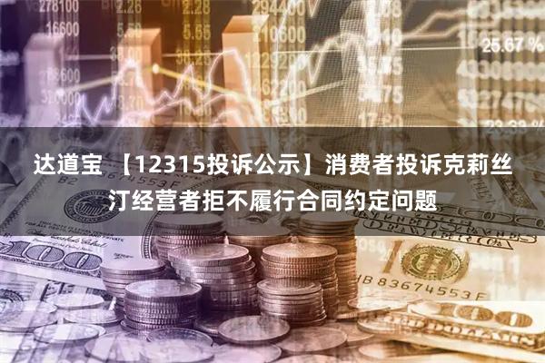 达道宝 【12315投诉公示】消费者投诉克莉丝汀经营者拒不履行合同约定问题