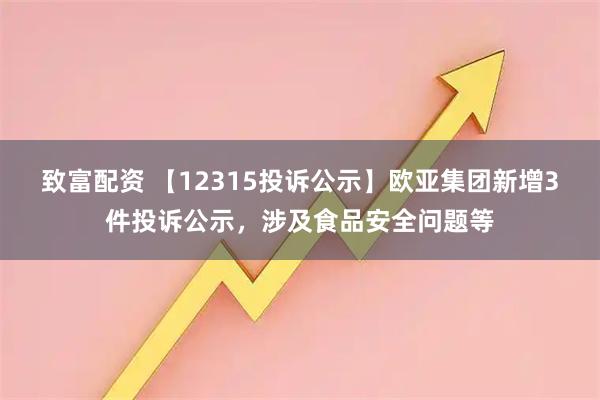 致富配资 【12315投诉公示】欧亚集团新增3件投诉公示，涉及食品安全问题等
