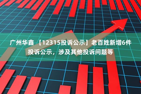 广州华鑫 【12315投诉公示】老百姓新增6件投诉公示，涉及其他投诉问题等