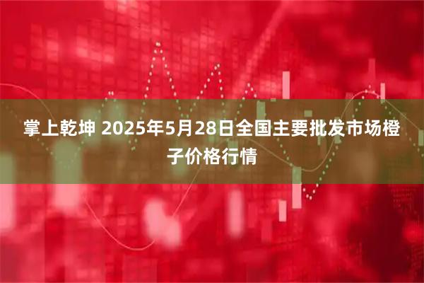 掌上乾坤 2025年5月28日全国主要批发市场橙子价格行情