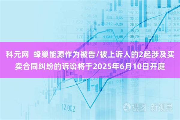 科元网  蜂巢能源作为被告/被上诉人的2起涉及买卖合同纠纷的诉讼将于2025年6月10日开庭