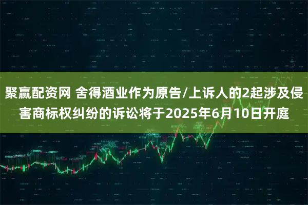 聚赢配资网 舍得酒业作为原告/上诉人的2起涉及侵害商标权纠纷的诉讼将于2025年6月10日开庭