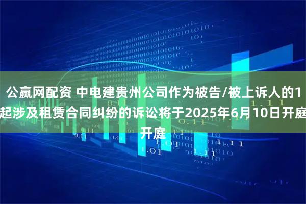 公赢网配资 中电建贵州公司作为被告/被上诉人的1起涉及租赁合同纠纷的诉讼将于2025年6月10日开庭