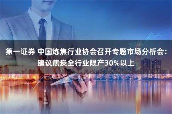 第一证券 中国炼焦行业协会召开专题市场分析会：建议焦炭全行业限产30%以上