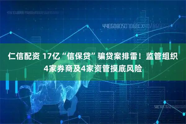 仁信配资 17亿“信保贷”骗贷案排雷！监管组织4家券商及4家资管摸底风险