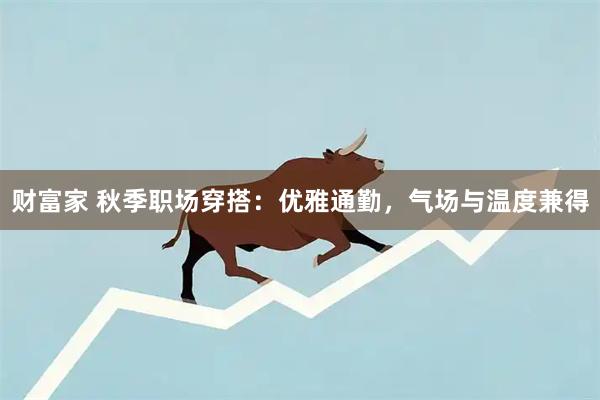 财富家 秋季职场穿搭：优雅通勤，气场与温度兼得
