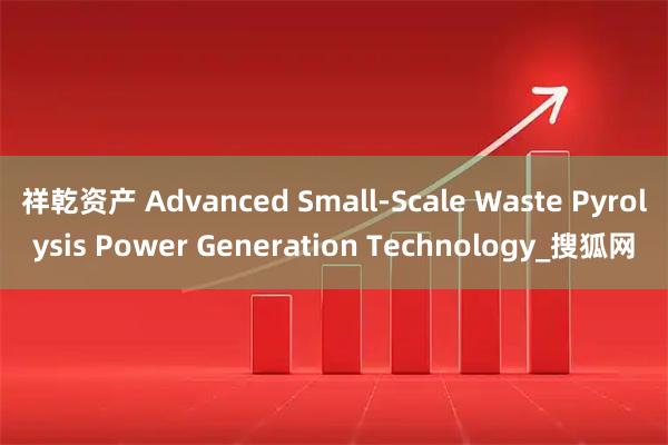 祥乾资产 Advanced Small-Scale Waste Pyrolysis Power Generation Technology_搜狐网