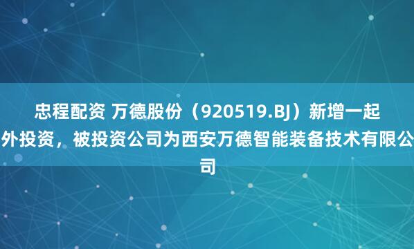 忠程配资 万德股份（920519.BJ）新增一起对外投资，被投资公司为西安万德智能装备技术有限公司