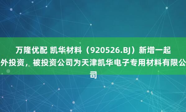 万隆优配 凯华材料（920526.BJ）新增一起对外投资，被投资公司为天津凯华电子专用材料有限公司