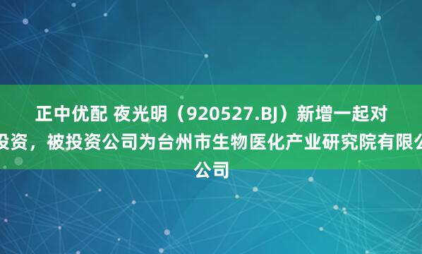 正中优配 夜光明（920527.BJ）新增一起对外投资，被投资公司为台州市生物医化产业研究院有限公司