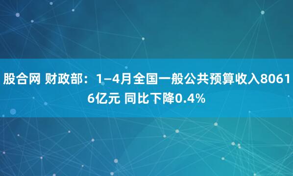 股合网 财政部：1—4月全国一般公共预算收入80616亿元 同比下降0.4%