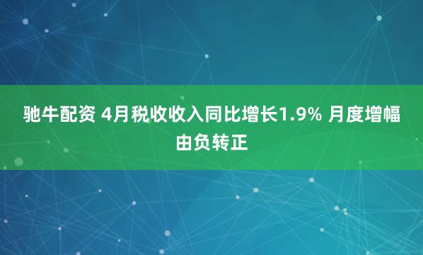 驰牛配资 4月税收收入同比增长1.9% 月度增幅由负转正