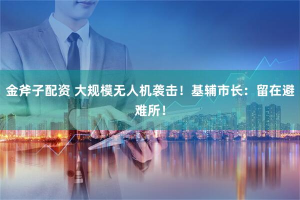 金斧子配资 大规模无人机袭击！基辅市长：留在避难所！