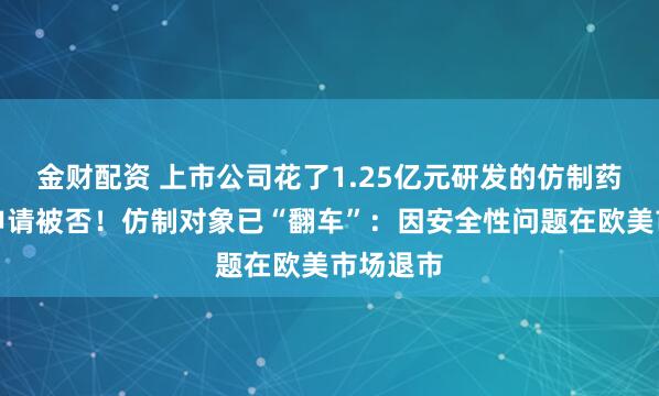 金财配资 上市公司花了1.25亿元研发的仿制药，上市申请被否！仿制对象已“翻车”：因安全性问题在欧美市场退市