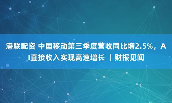 港联配资 中国移动第三季度营收同比增2.5%，AI直接收入实现高速增长 ｜财报见闻