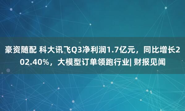 豪资随配 科大讯飞Q3净利润1.7亿元，同比增长202.40%，大模型订单领跑行业| 财报见闻