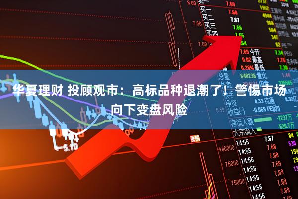 华夏理财 投顾观市：高标品种退潮了！警惕市场向下变盘风险