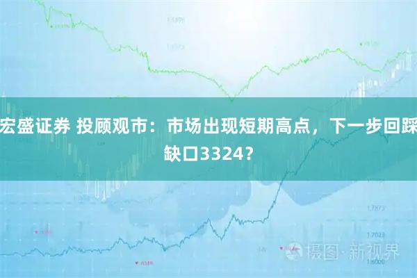 宏盛证券 投顾观市：市场出现短期高点，下一步回踩缺口3324？