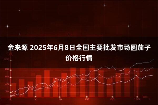 金来源 2025年6月8日全国主要批发市场圆茄子价格行情
