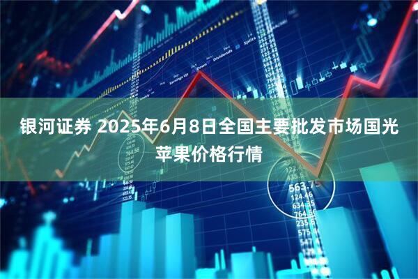 银河证券 2025年6月8日全国主要批发市场国光苹果价格行情