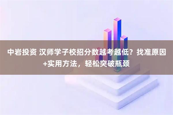 中岩投资 汉师学子校招分数越考越低？找准原因+实用方法，轻松突破瓶颈