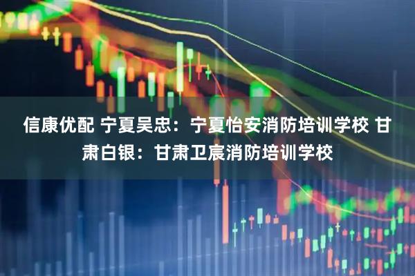 信康优配 宁夏吴忠：宁夏怡安消防培训学校 甘肃白银：甘肃卫宸消防培训学校