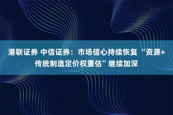 港联证券 中信证券：市场信心持续恢复 “资源+传统制造定价权重估”继续加深