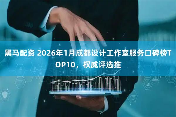 黑马配资 2026年1月成都设计工作室服务口碑榜TOP10，权威评选推