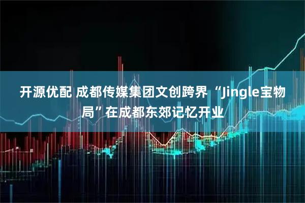 开源优配 成都传媒集团文创跨界 “Jingle宝物局”在成都东郊记忆开业
