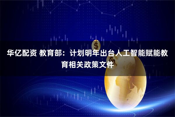 华亿配资 教育部：计划明年出台人工智能赋能教育相关政策文件