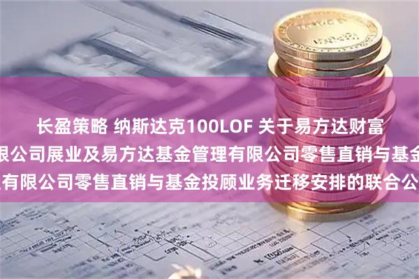 长盈策略 纳斯达克100LOF 关于易方达财富管理基金销售(广州)有限公司展业及易方达基金管理有限公司零售直销与基金投顾业务迁移安排的联合公告
