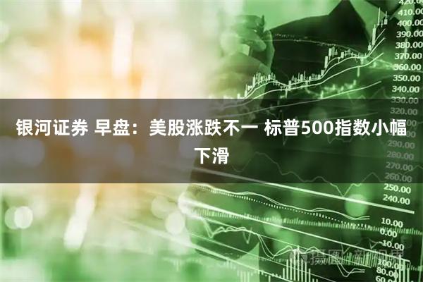 银河证券 早盘：美股涨跌不一 标普500指数小幅下滑