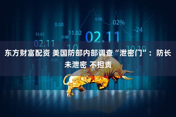 东方财富配资 美国防部内部调查“泄密门”：防长未泄密 不担责