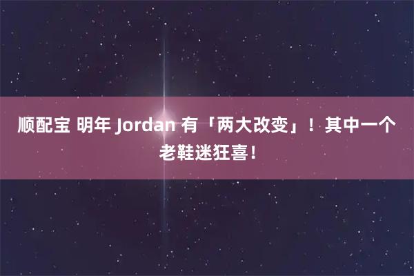 顺配宝 明年 Jordan 有「两大改变」！其中一个老鞋迷狂喜！