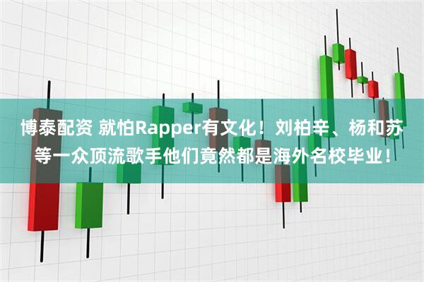 博泰配资 就怕Rapper有文化!刘柏辛、杨和苏等一众顶流歌手他们竟然都是海外名校毕业!