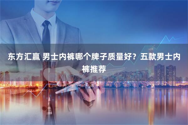 东方汇赢 男士内裤哪个牌子质量好？五款男士内裤推荐