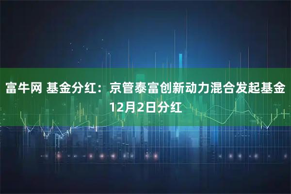 富牛网 基金分红：京管泰富创新动力混合发起基金12月2日分红