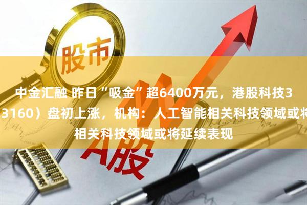 中金汇融 昨日“吸金”超6400万元,港股科技30ETF(513160)盘初上涨,机构:人工智能相关科技领域或将延续表现
