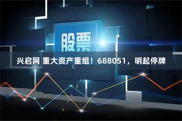兴启网 重大资产重组！688051，明起停牌