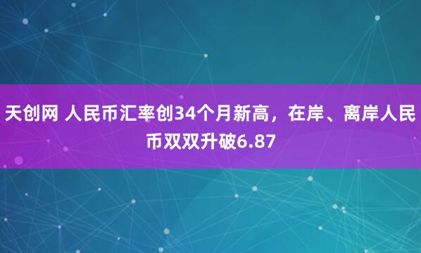 天创网 人民币汇率创34个月新高，在岸、离岸人民币双双升破6.87