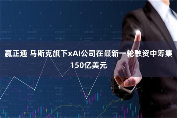 赢正通 马斯克旗下xAI公司在最新一轮融资中筹集150亿美元